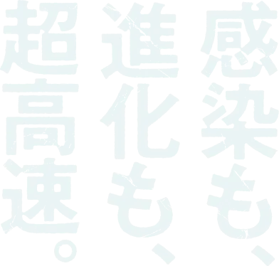 感染も、進化も、超高速。