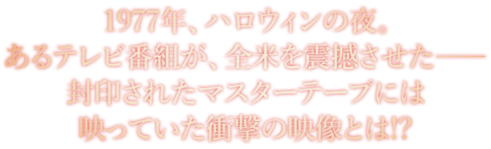 1977年、ハロウィンの夜。あるテレビ番組が、全米を震撼させた――封印されたマスターテープには映っていた衝撃の映像とは！？