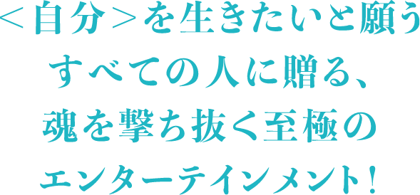 ＜自分＞を生きたいと願うすべての人に贈る、魂を撃ち抜く至極のエンターテインメント！