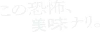 この恐怖、美味（ビミ）ナリ。