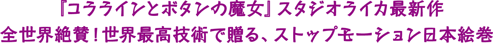 『コララインとボタンの魔女』スタジオライカ最新作　全世界絶賛！正解さ好技術で贈る、ストップモーション日本絵巻