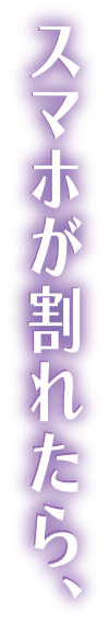 スマホが割れたら、