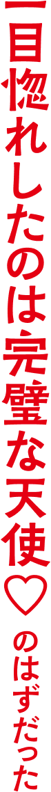 一目惚れしたのは完璧な天使♡のはずだった