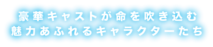 豪華キャストが命を吹き込む魅力あふれるキャラクターたち