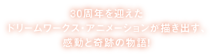 30周年を迎えたドリームワークス・アニメーションが描き出す、感動と奇跡の物語!