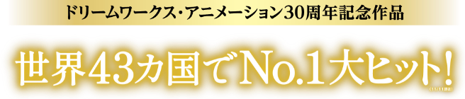 ドリームワークス・アニメーション30周年記念作品 世界
              43カ国でNo.1大ヒット！