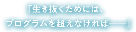 「生き抜くためには、プログラムを超えなければ————」