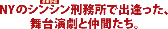 NYの最重警備シンシン刑務所で出逢った、舞台挨拶と仲間たち。