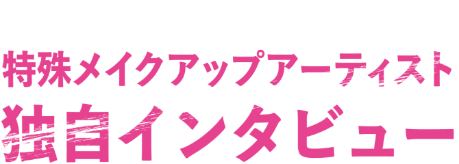 阿鼻叫喚の製作秘話 特殊メイクアップアーティスト 独自インタビュー