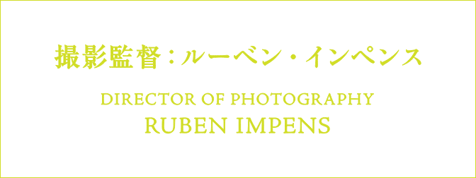 撮影監督：ルーベン・インペン DIRECTOR OF POHTOGRAPY RUBEN IMPENS