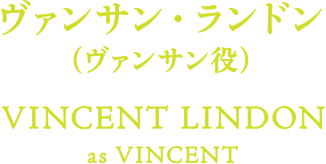 ヴァンサン・ランドン（ヴァンサン役）VINCENT LINDON as VINCENT