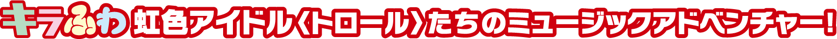 キラふわ虹色アイドル〈トロール〉たちのミュージックアドベンチャー!